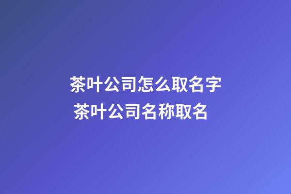 茶叶公司怎么取名字 茶叶公司名称取名-第1张-公司起名-玄机派